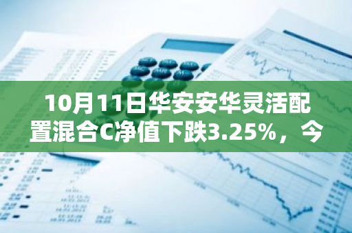 10月11日华安安华灵活配置混合C净值下跌3.25%，今年来累计下跌1.07%