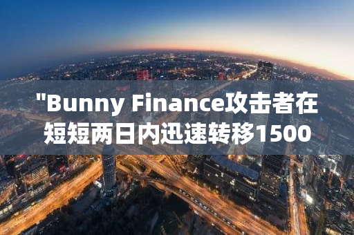 "Bunny Finance攻击者在短短两日内迅速转移1500枚ETH至Tornado Cash，引发市场关注"