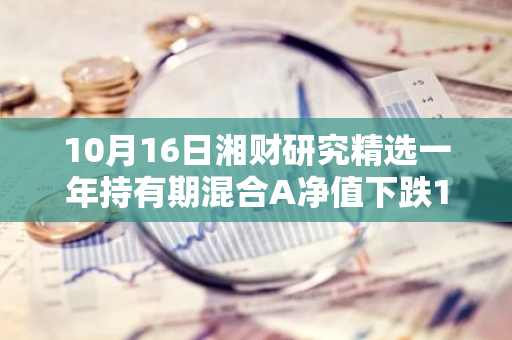 10月16日湘财研究精选一年持有期混合A净值下跌1.02%，今年来累计上涨0.4%