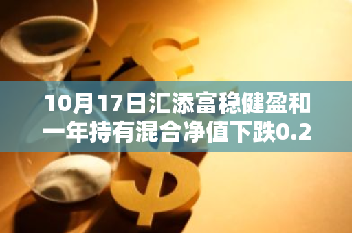 10月17日汇添富稳健盈和一年持有混合净值下跌0.20%，近3个月累计上涨2.04%