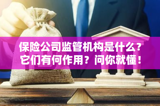 保险公司监管机构是什么？它们有何作用？问你就懂！