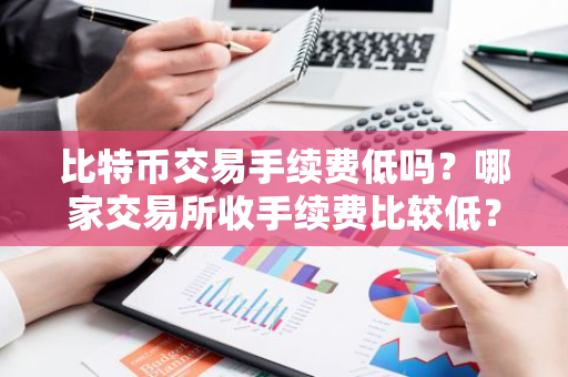 比特币交易手续费低吗？哪家交易所收手续费比较低？