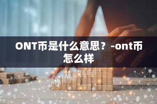 ONT币是什么意思？-ont币怎么样