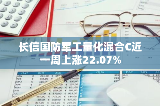 长信国防军工量化混合C近一周上涨22.07%