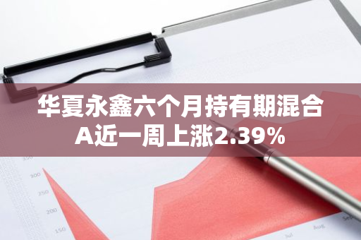 华夏永鑫六个月持有期混合A近一周上涨2.39%