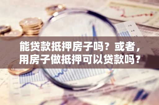 能贷款抵押房子吗？或者，用房子做抵押可以贷款吗？