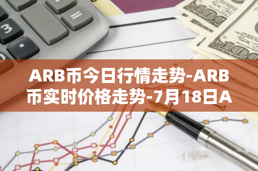 ARB币今日行情走势-ARB币实时价格走势-7月18日ARB币最新价格