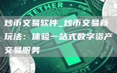 炒币交易软件_炒币交易新玩法：体验一站式数字资产交易服务