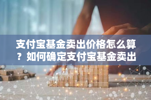 支付宝基金卖出价格怎么算？如何确定支付宝基金卖出价格？