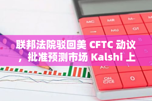 联邦法院驳回美 CFTC 动议，批准预测市场 Kalshi 上线选举博彩