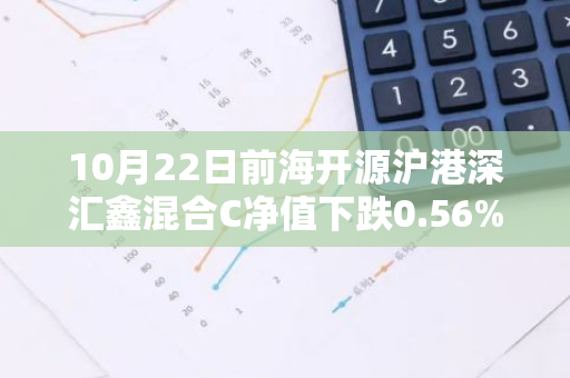 10月22日前海开源沪港深汇鑫混合C净值下跌0.56%，近6个月累计下跌3.12%