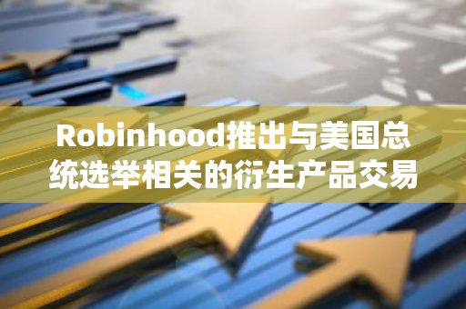 Robinhood推出与美国总统选举相关的衍生产品交易服务，为投资者提供新的投资机会