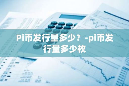 Pi币发行量多少？-pi币发行量多少枚