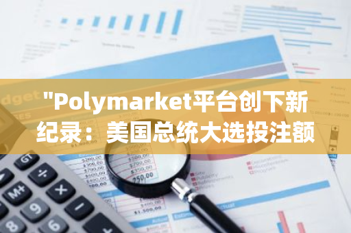 "Polymarket平台创下新纪录：美国总统大选投注额突破20亿美元大关"