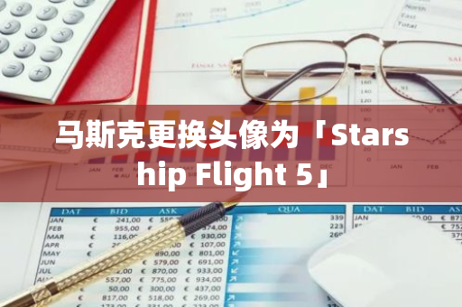 马斯克更换头像为「Starship Flight 5」