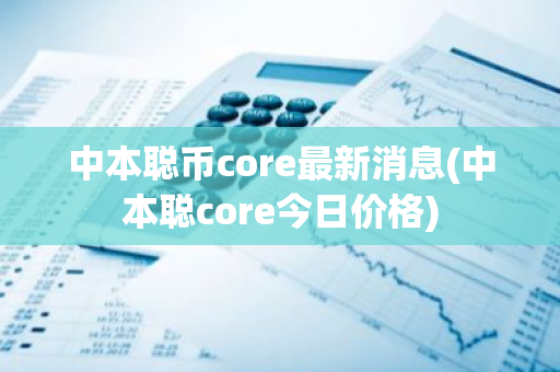 中本聪币core最新消息(中本聪core今日价格)