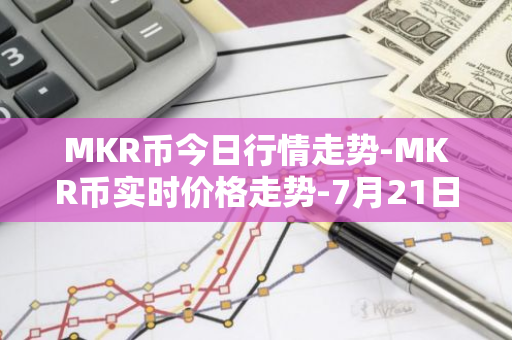 MKR币今日行情走势-MKR币实时价格走势-7月21日MKR币最新价格