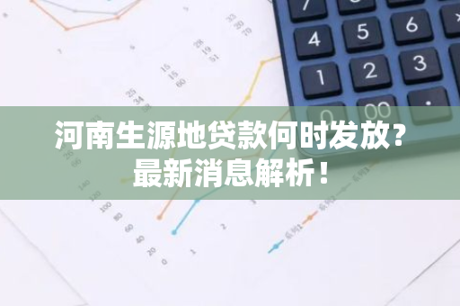 河南生源地贷款何时发放？最新消息解析！