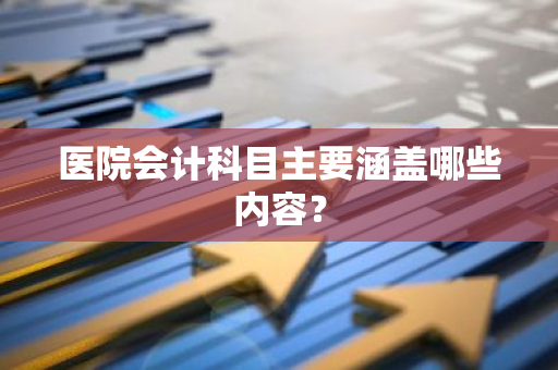 医院会计科目主要涵盖哪些内容？