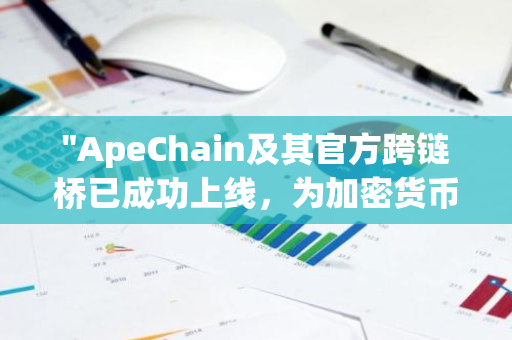 "ApeChain及其官方跨链桥已成功上线，为加密货币领域带来新的互联互通可能性"