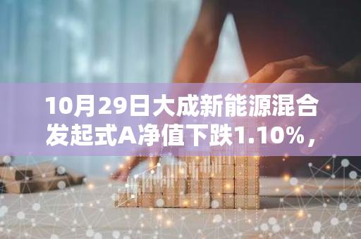 10月29日大成新能源混合发起式A净值下跌1.10%，近1个月累计上涨6.77%