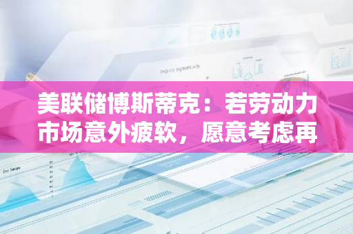 美联储博斯蒂克：若劳动力市场意外疲软，愿意考虑再降息50基点