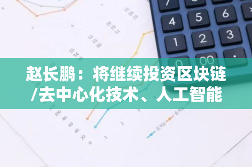 赵长鹏：将继续投资区块链/去中心化技术、人工智能和生物技术