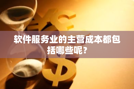 软件服务业的主营成本都包括哪些呢？