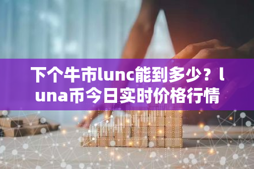 下个牛市lunc能到多少？luna币今日实时价格行情