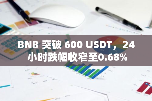 BNB 突破 600 USDT，24 小时跌幅收窄至0.68%