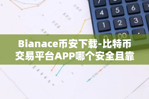 Bianace币安下载-比特币交易平台APP哪个安全且靠谱？