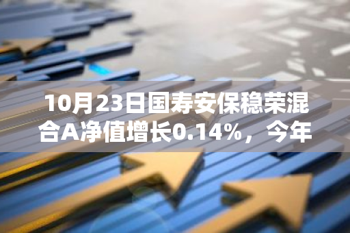 10月23日国寿安保稳荣混合A净值增长0.14%，今年来累计上涨12.83%