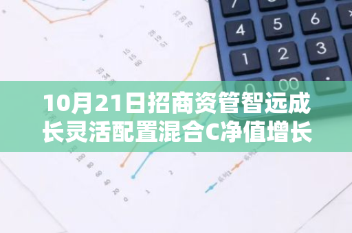 10月21日招商资管智远成长灵活配置混合C净值增长0.08%，近1个月累计上涨15.29%