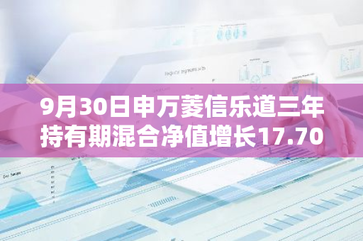 9月30日申万菱信乐道三年持有期混合净值增长17.70%，近1个月累计上涨32.92%