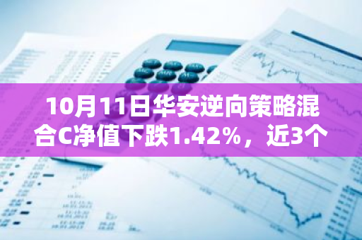 10月11日华安逆向策略混合C净值下跌1.42%，近3个月累计下跌2.4%