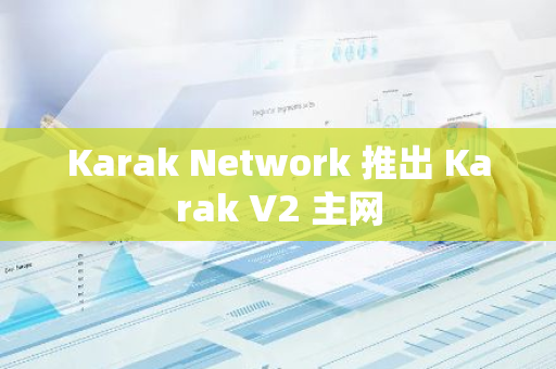 Karak Network 推出 Karak V2 主网