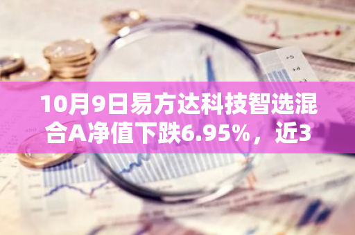 10月9日易方达科技智选混合A净值下跌6.95%，近3个月累计上涨4.42%