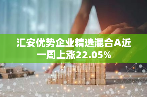 汇安优势企业精选混合A近一周上涨22.05%