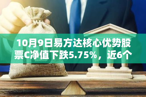 10月9日易方达核心优势股票C净值下跌5.75%，近6个月累计上涨1.91%