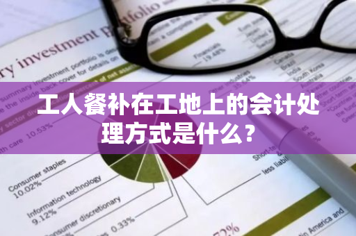 工人餐补在工地上的会计处理方式是什么？