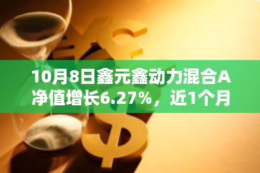 10月8日鑫元鑫动力混合A净值增长6.27%，近1个月累计上涨34.33%