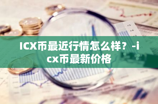 ICX币最近行情怎么样？-icx币最新价格