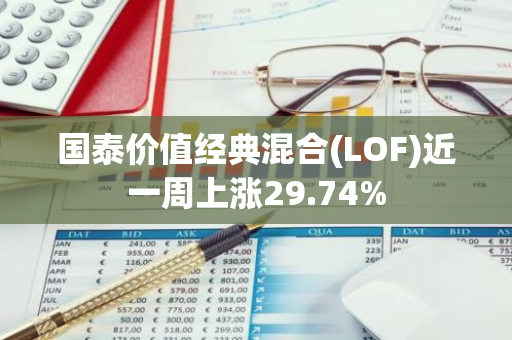 国泰价值经典混合(LOF)近一周上涨29.74%