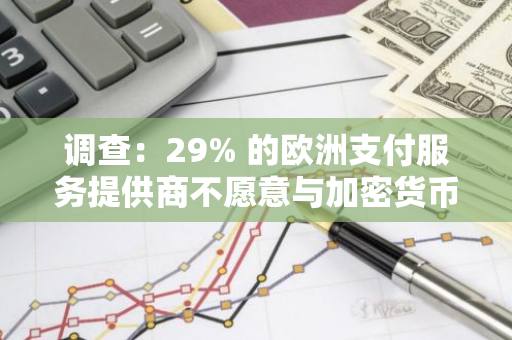 调查：29% 的欧洲支付服务提供商不愿意与加密货币交易所合作