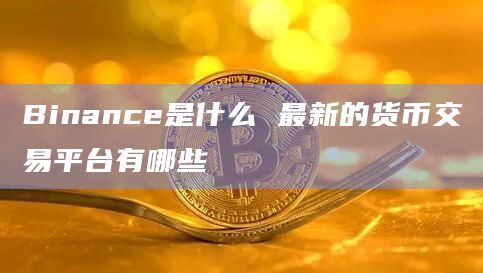 Binance是什么 最新的货币交易平台有哪些