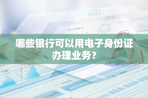 哪些银行可以用电子身份证办理业务？