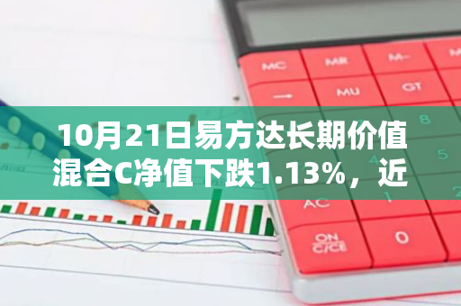 10月21日易方达长期价值混合C净值下跌1.13%，近6个月累计上涨0.51%