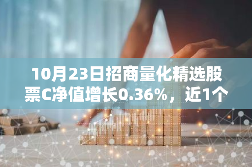 10月23日招商量化精选股票C净值增长0.36%，近1个月累计上涨21.94%