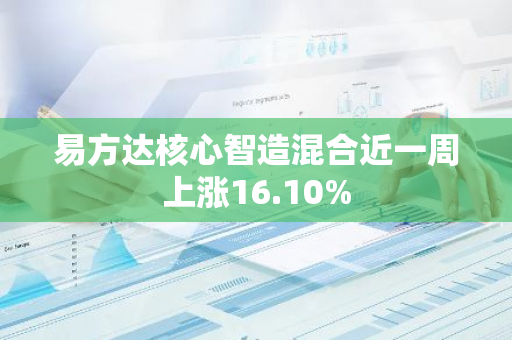 易方达核心智造混合近一周上涨16.10%