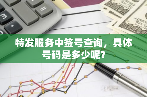 特发服务中签号查询，具体号码是多少呢？